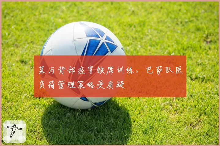 莱万背部痉挛缺席训练,巴萨队医负荷管理策略受质疑