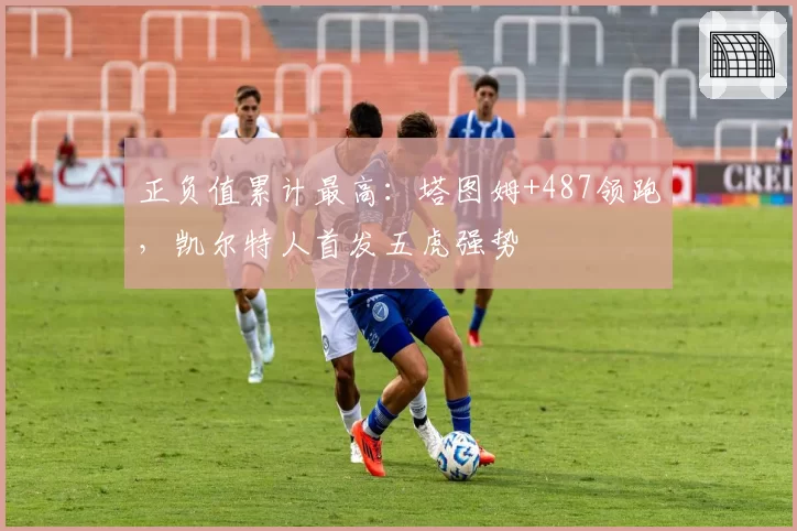 正负值累计最高：塔图姆+487领跑，凯尔特人首发五虎强势