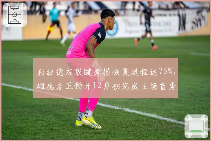 利拉德右跟腱劳损恢复进程达75%，雄鹿后卫预计12月初完成主场首秀