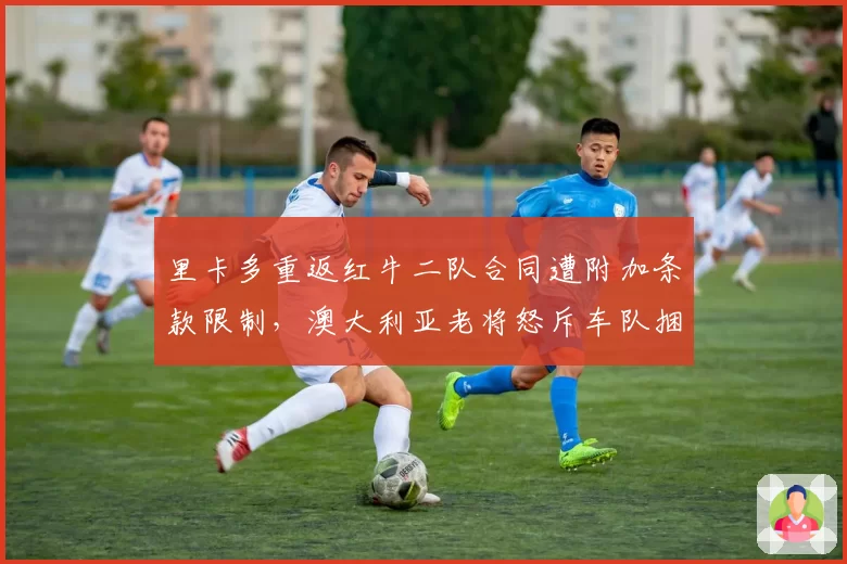里卡多重返红牛二队合同遭附加条款限制,澳大利亚老将怒斥车队捆绑销售