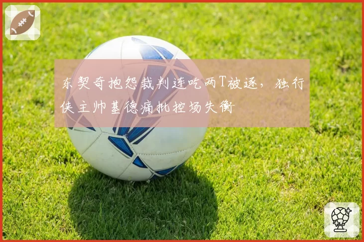 东契奇抱怨裁判连吃两T被逐，独行侠主帅基德痛批控场失衡