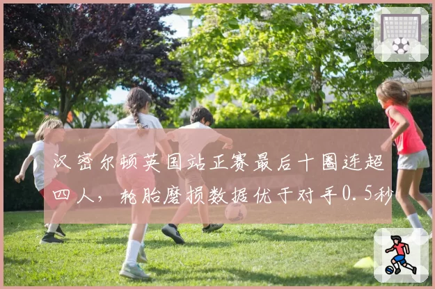 汉密尔顿英国站正赛最后十圈连超四人，轮胎磨损数据优于对手0.5秒