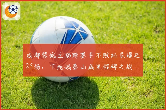 成都蓉城主场跨赛季不败纪录逼近25场，下轮战泰山成里程碑之战