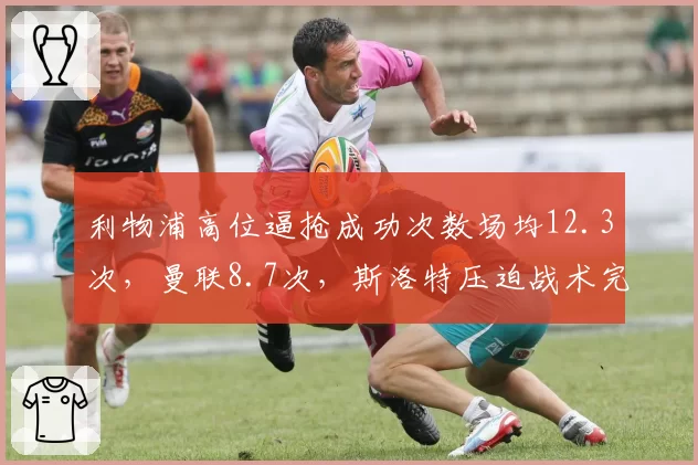 利物浦高位逼抢成功次数场均12.3次,曼联8.7次,斯洛特压迫战术完胜滕哈格
