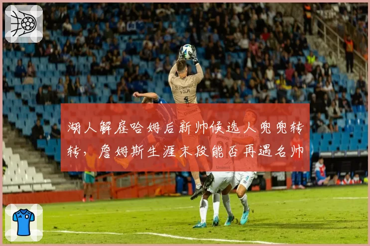 湖人解雇哈姆后新帅候选人兜兜转转，詹姆斯生涯末段能否再遇名帅？