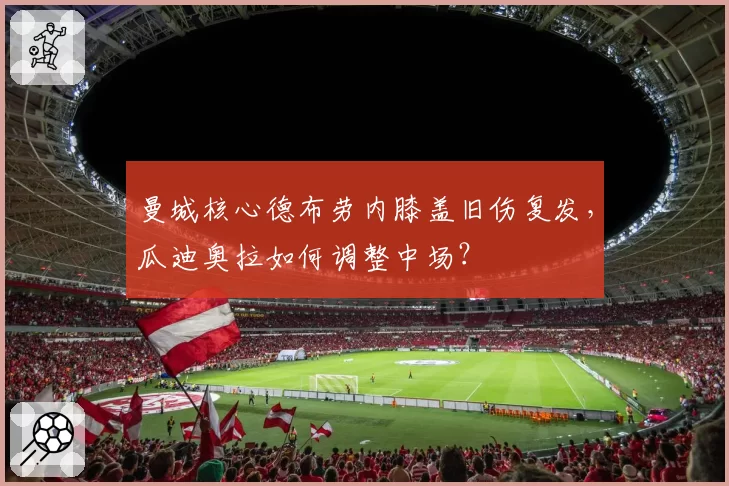 曼城核心德布劳内膝盖旧伤复发，瓜迪奥拉如何调整中场？