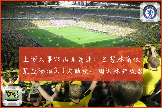 上海久事vs山东高速:王哲林高位策应场均3.1次助攻,陶汉林犯规数控制不佳