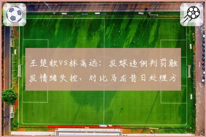 王楚钦vs林高远：发球违例判罚触发情绪失控，对比马龙昔日处理方式