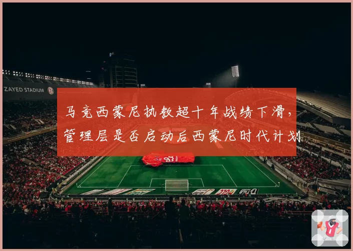 马竞西蒙尼执教超十年战绩下滑，管理层是否启动后西蒙尼时代计划？