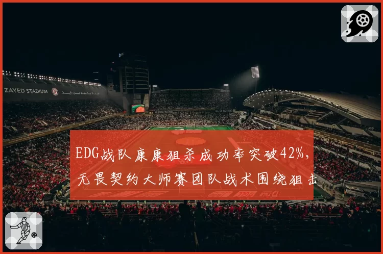 EDG战队康康狙杀成功率突破42%，无畏契约大师赛团队战术围绕狙击手重构