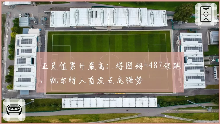 正负值累计最高:塔图姆+487领跑,凯尔特人首发五虎强势