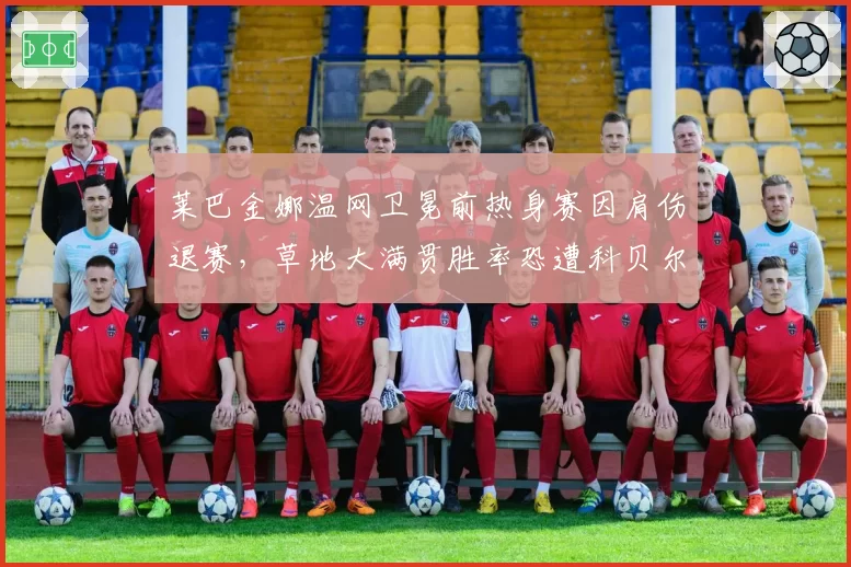 莱巴金娜温网卫冕前热身赛因肩伤退赛,草地大满贯胜率恐遭科贝尔式下滑