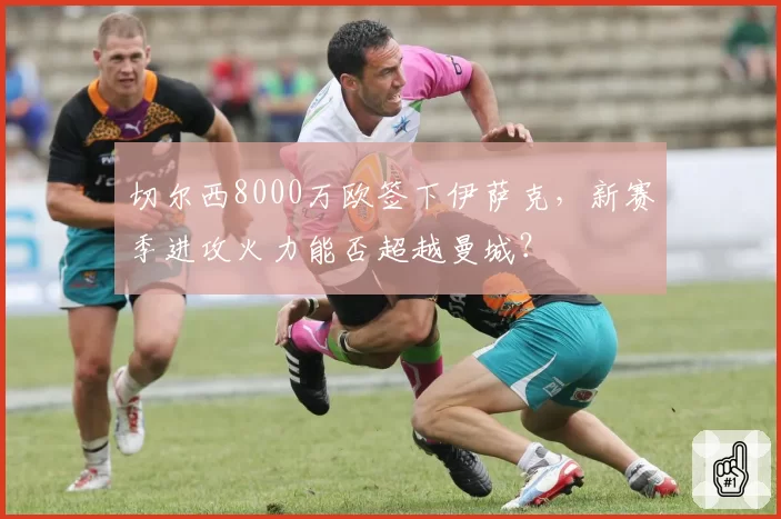 切尔西8000万欧签下伊萨克，新赛季进攻火力能否超越曼城？