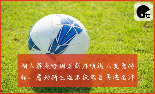 湖人解雇哈姆后新帅候选人兜兜转转,詹姆斯生涯末段能否再遇名帅?