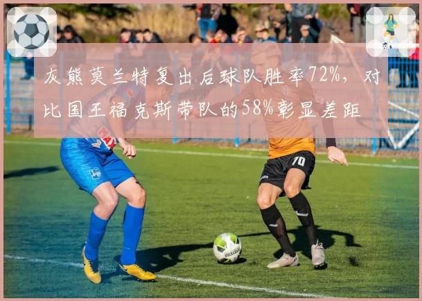 灰熊莫兰特复出后球队胜率72%,对比国王福克斯带队的58%彰显差距