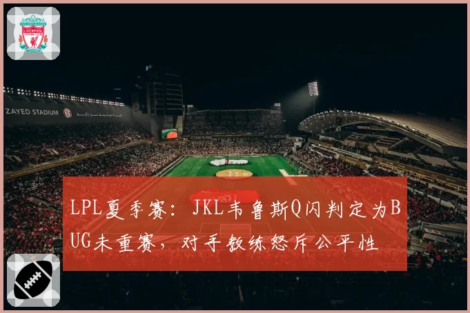 LPL夏季赛：JKL韦鲁斯Q闪判定为BUG未重赛，对手教练怒斥公平性