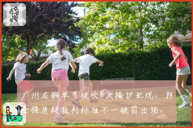 广州龙狮单节被吹8次掩护犯规，郭士强质疑裁判标准不一被罚出场，赛后申诉或遭追罚
