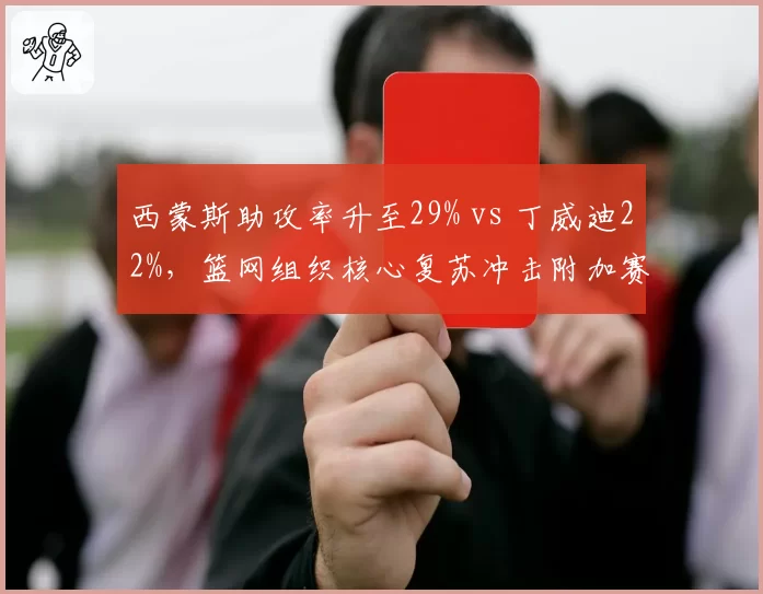 西蒙斯助攻率升至29% vs 丁威迪22%,篮网组织核心复苏冲击附加赛