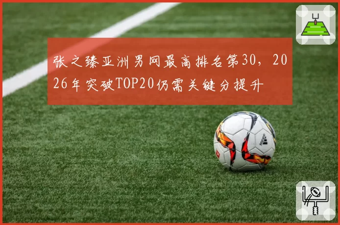 张之臻亚洲男网最高排名第30，2026年突破TOP20仍需关键分提升