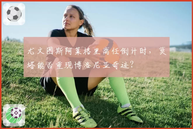 尤文图斯阿莱格里离任倒计时，莫塔能否重现博洛尼亚奇迹？