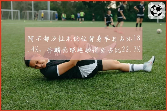 阿不都沙拉木低位背身单打占比18.4%，齐麟无球跑动得分占比22.7%，新疆锋线战术权重分化