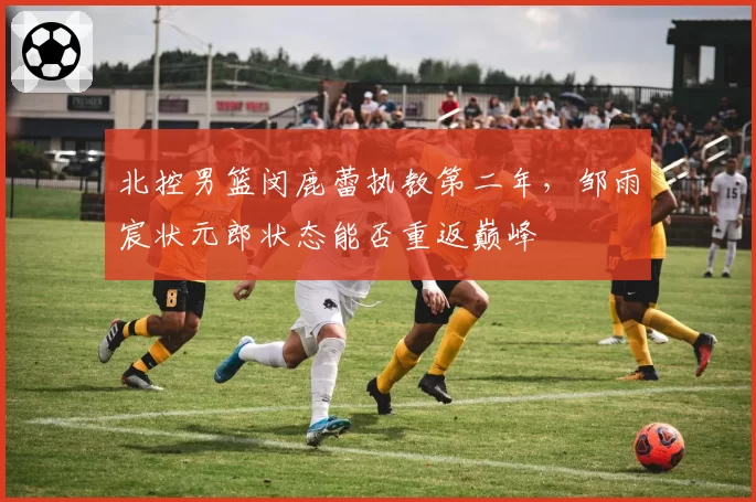 北控男篮闵鹿蕾执教第二年,邹雨宸状元郎状态能否重返巅峰