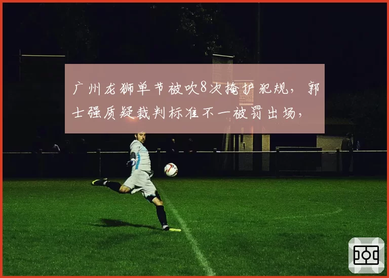 广州龙狮单节被吹8次掩护犯规，郭士强质疑裁判标准不一被罚出场，赛后申诉或遭追罚