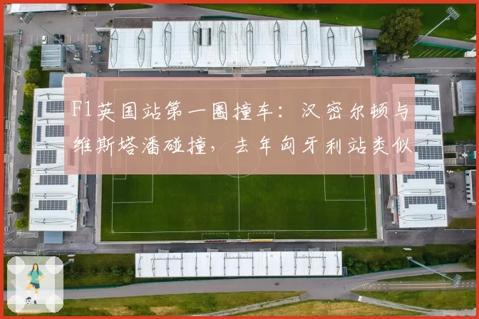 F1英国站第一圈撞车:汉密尔顿与维斯塔潘碰撞,去年匈牙利站类似事故处罚对比