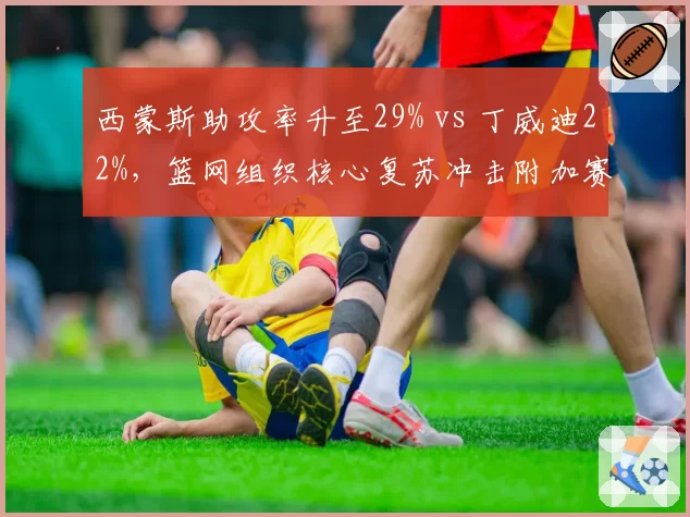 西蒙斯助攻率升至29% vs 丁威迪22%，篮网组织核心复苏冲击附加赛