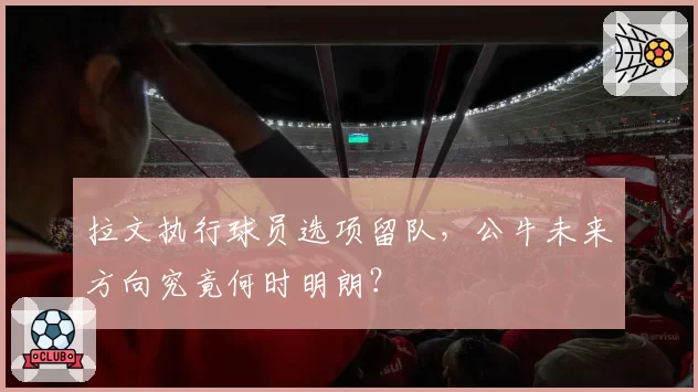 拉文执行球员选项留队，公牛未来方向究竟何时明朗？