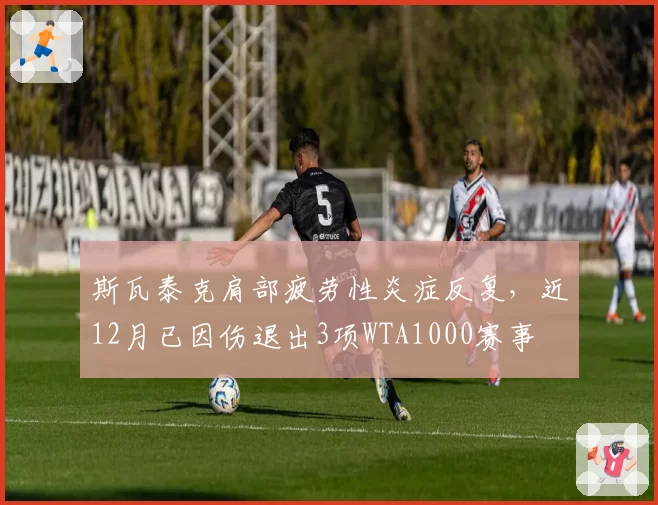 斯瓦泰克肩部疲劳性炎症反复，近12月已因伤退出3项WTA1000赛事