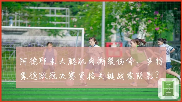 阿德耶米大腿肌肉撕裂伤停，多特蒙德欧冠决赛资格关键战蒙阴影？