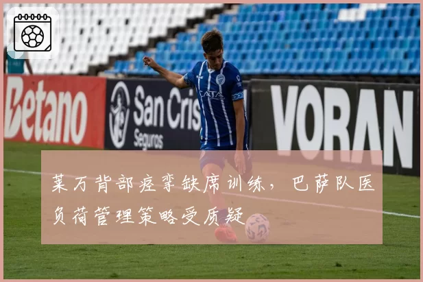 莱万背部痉挛缺席训练，巴萨队医负荷管理策略受质疑