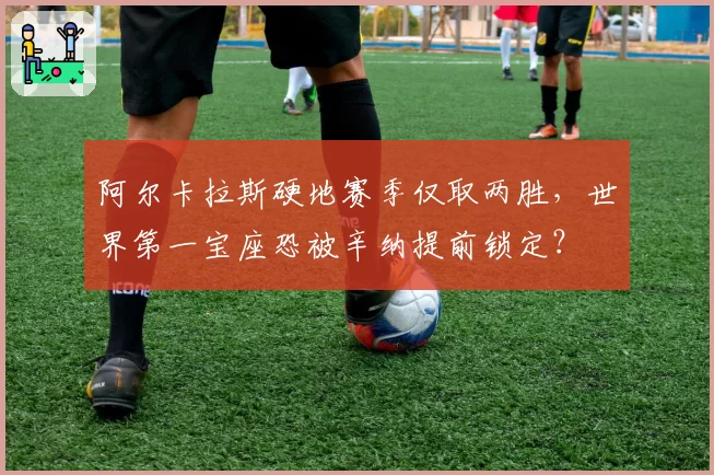 阿尔卡拉斯硬地赛季仅取两胜，世界第一宝座恐被辛纳提前锁定？
