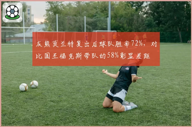 灰熊莫兰特复出后球队胜率72%，对比国王福克斯带队的58%彰显差距