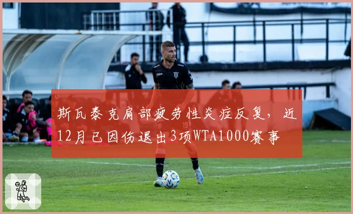 斯瓦泰克肩部疲劳性炎症反复,近12月已因伤退出3项WTA1000赛事
