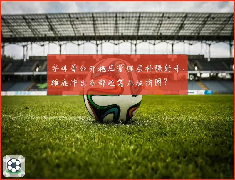 字母哥公开施压管理层补强射手,雄鹿冲出东部还需几块拼图?