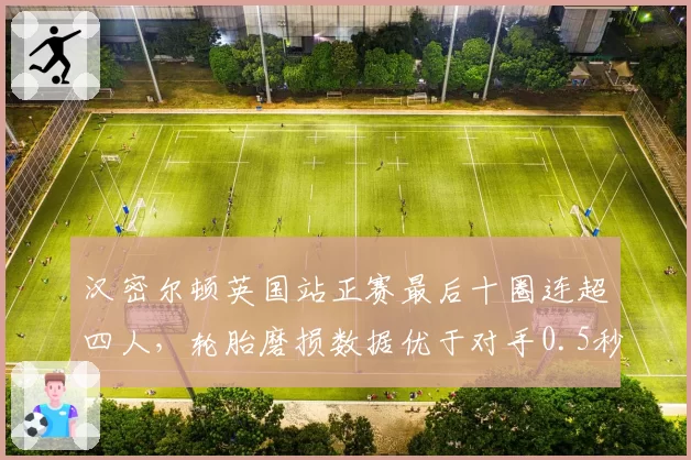 汉密尔顿英国站正赛最后十圈连超四人，轮胎磨损数据优于对手0.5秒