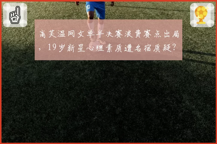 高芙温网女单半决赛浪费赛点出局，19岁新星心理素质遭名宿质疑？