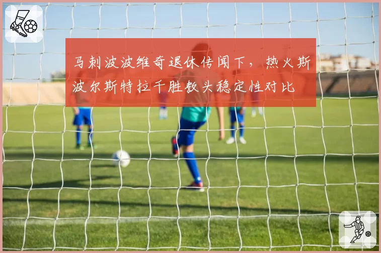 马刺波波维奇退休传闻下，热火斯波尔斯特拉千胜教头稳定性对比