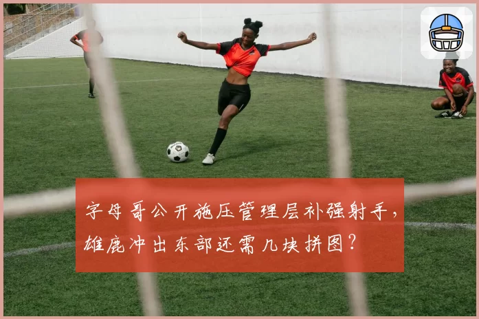 字母哥公开施压管理层补强射手，雄鹿冲出东部还需几块拼图？