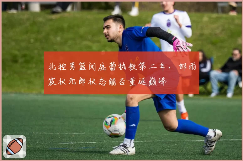 北控男篮闵鹿蕾执教第二年，邹雨宸状元郎状态能否重返巅峰