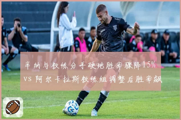 辛纳与教练分手硬地胜率骤降15% vs 阿尔卡拉斯教练组调整后胜率飙升90%