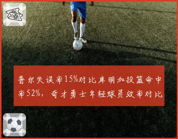 普尔失误率15%对比库明加投篮命中率52%,奇才勇士年轻球员效率对比
