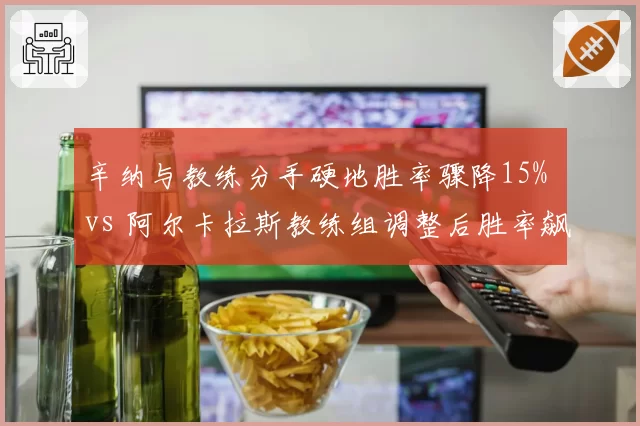 辛纳与教练分手硬地胜率骤降15% vs 阿尔卡拉斯教练组调整后胜率飙升90%
