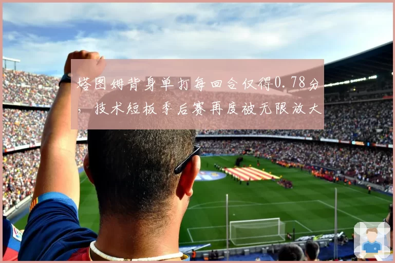 塔图姆背身单打每回合仅得0.78分,技术短板季后赛再度被无限放大