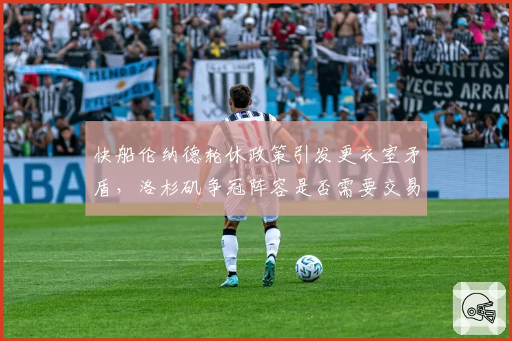快船伦纳德轮休政策引发更衣室矛盾,洛杉矶争冠阵容是否需要交易调整?