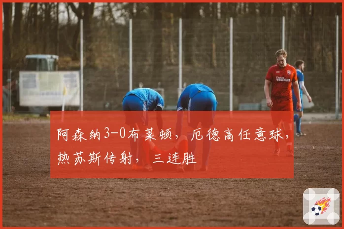 阿森纳3-0布莱顿,厄德高任意球,热苏斯传射,三连胜